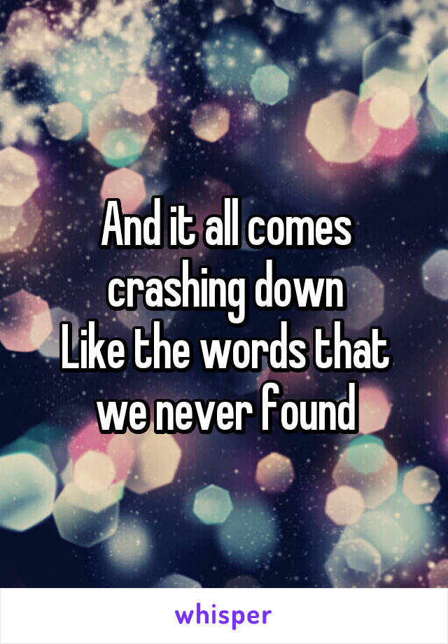 And it all comes crashing down
Like the words that we never found