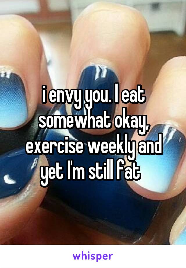 i envy you. I eat somewhat okay, exercise weekly and yet I'm still fat  