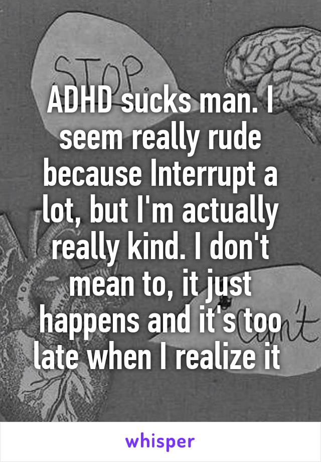 ADHD sucks man. I seem really rude because Interrupt a lot, but I'm actually really kind. I don't mean to, it just happens and it's too late when I realize it 