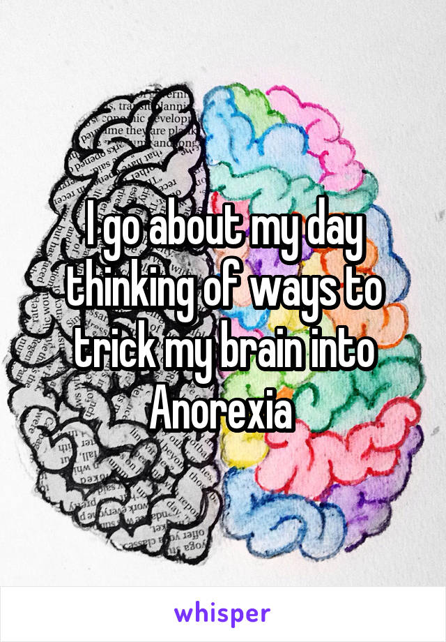 I go about my day thinking of ways to trick my brain into Anorexia 