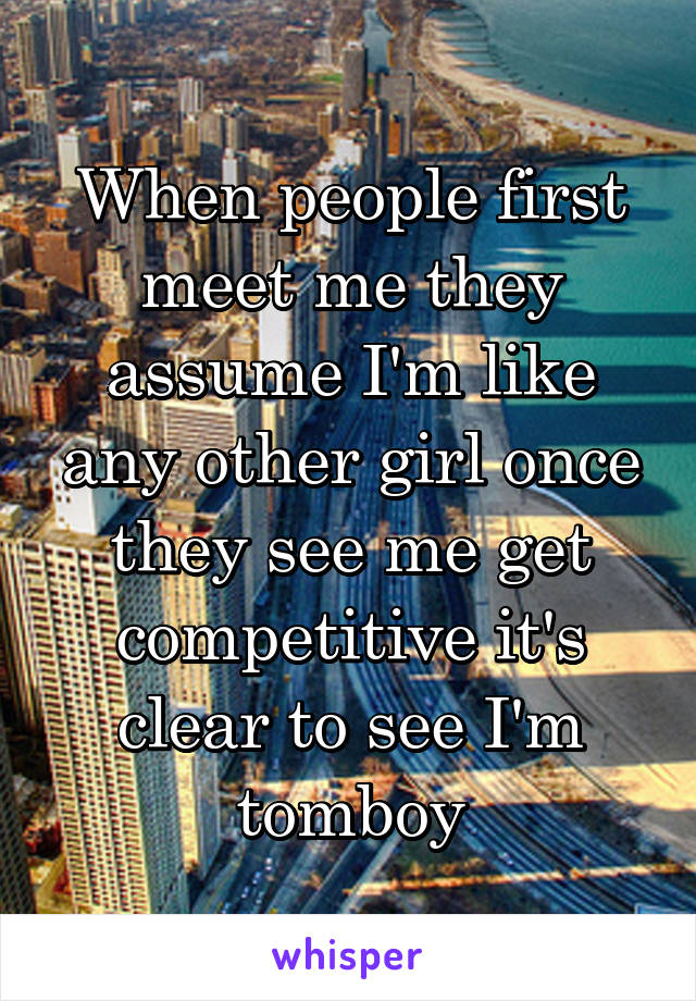 When people first meet me they assume I'm like any other girl once they see me get competitive it's clear to see I'm tomboy