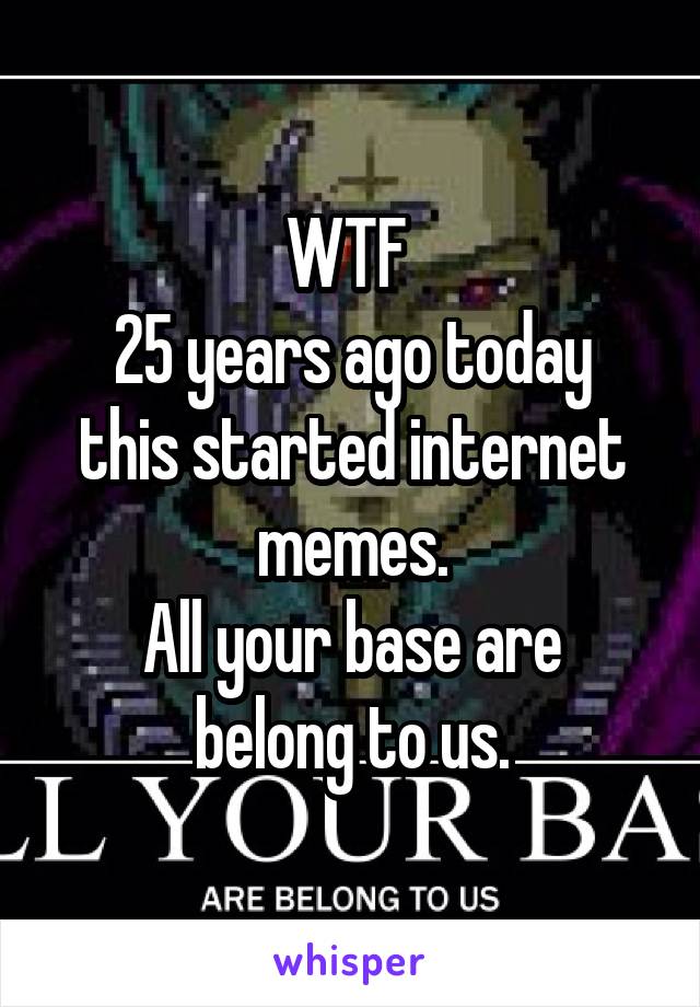 WTF 
25 years ago today this started internet memes.
All your base are belong to us.