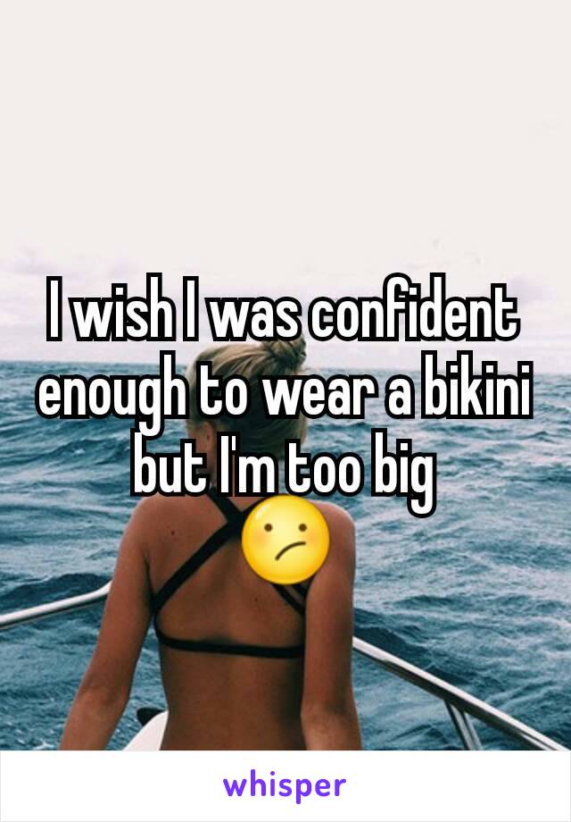 I wish I was confident enough to wear a bikini but I'm too big
😕