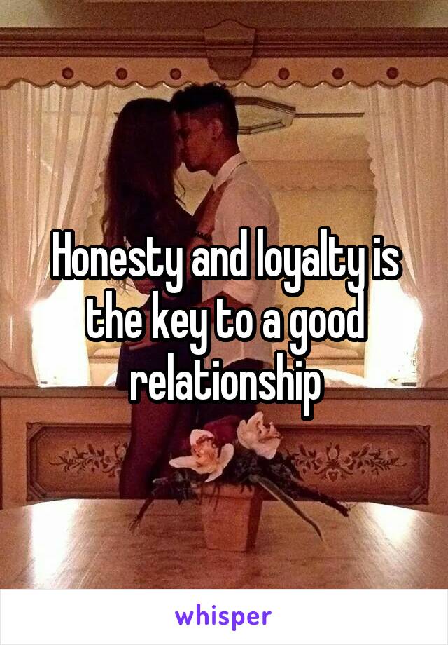 Honesty and loyalty is the key to a good relationship