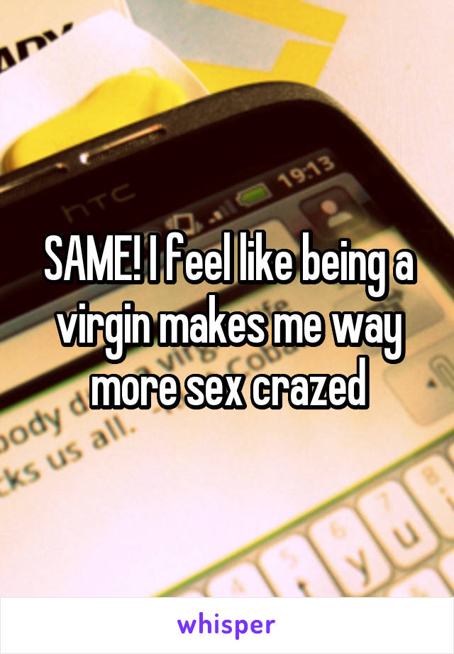 SAME! I feel like being a virgin makes me way more sex crazed