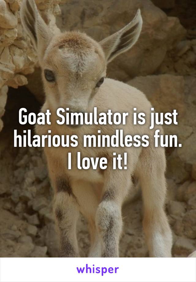 Goat Simulator is just hilarious mindless fun. I love it!