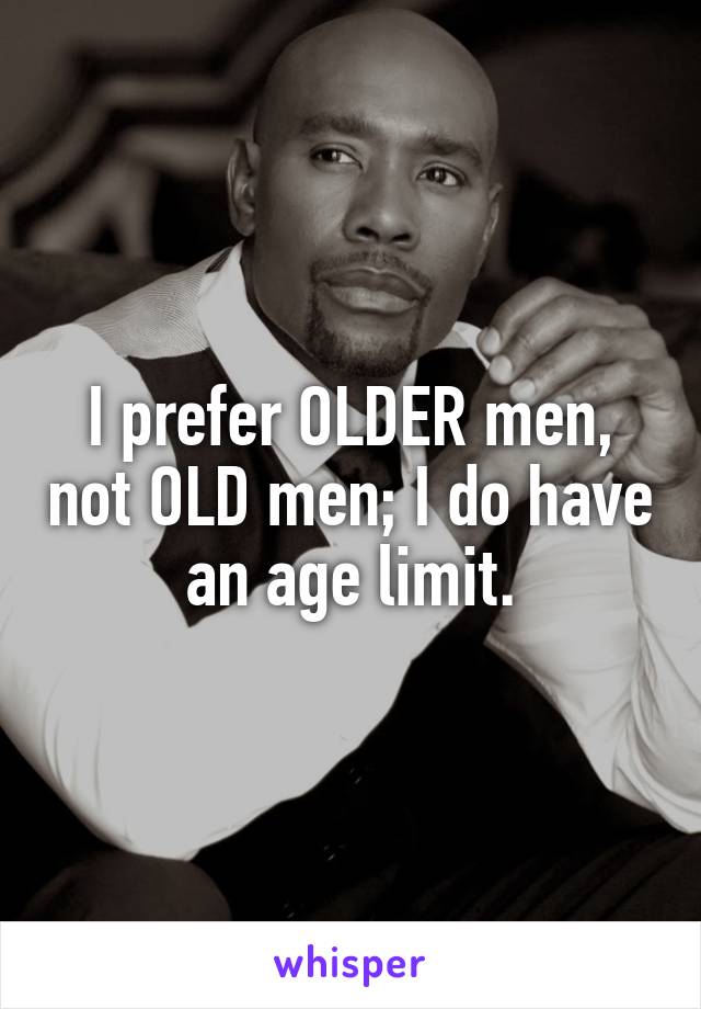 I prefer OLDER men, not OLD men; I do have an age limit.