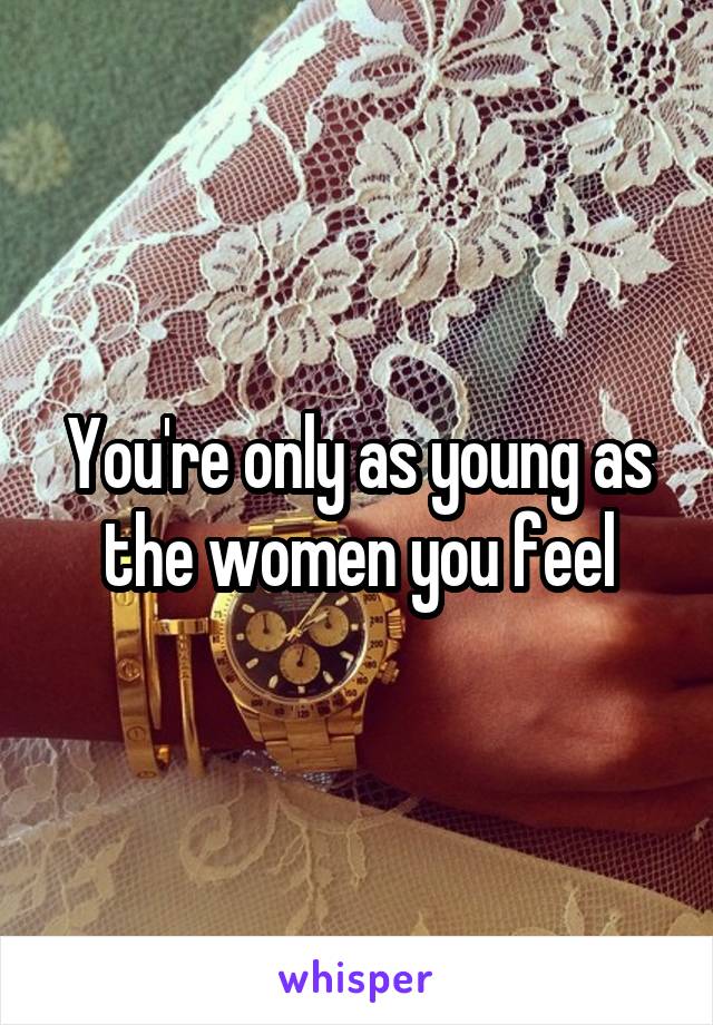 You're only as young as the women you feel