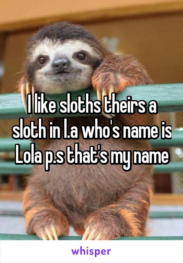 I like sloths theirs a sloth in l.a who's name is Lola p.s that's my name