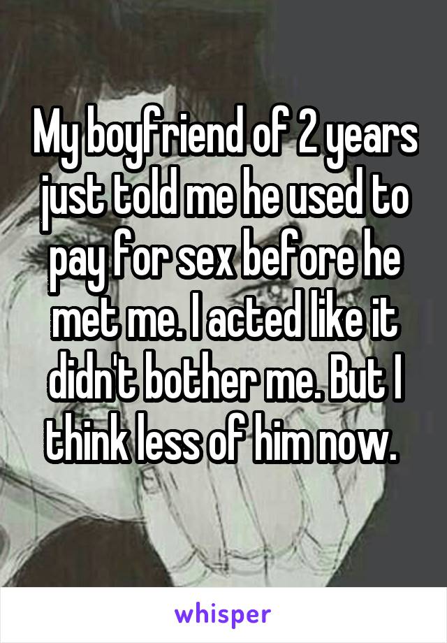 My boyfriend of 2 years just told me he used to pay for sex before he met me. I acted like it didn't bother me. But I think less of him now. 
