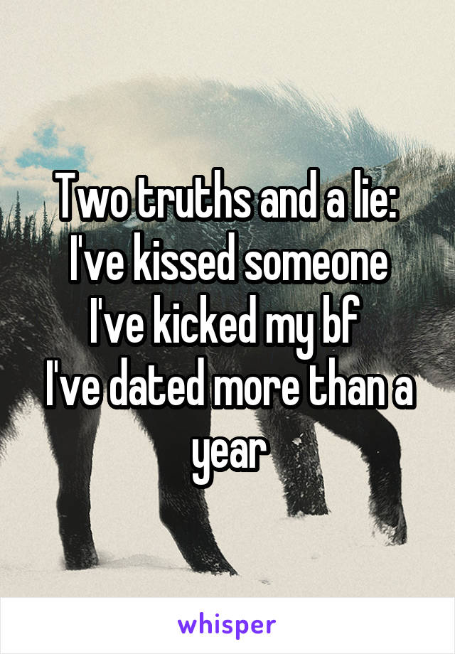 Two truths and a lie: 
I've kissed someone
I've kicked my bf 
I've dated more than a year