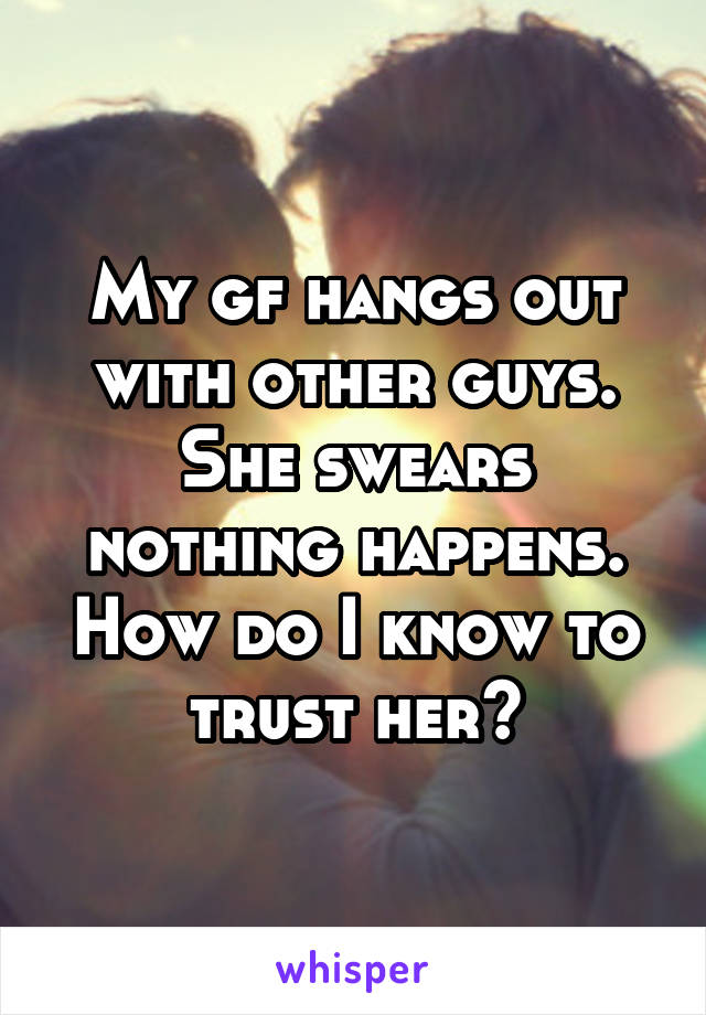 My gf hangs out with other guys. She swears nothing happens. How do I know to trust her?