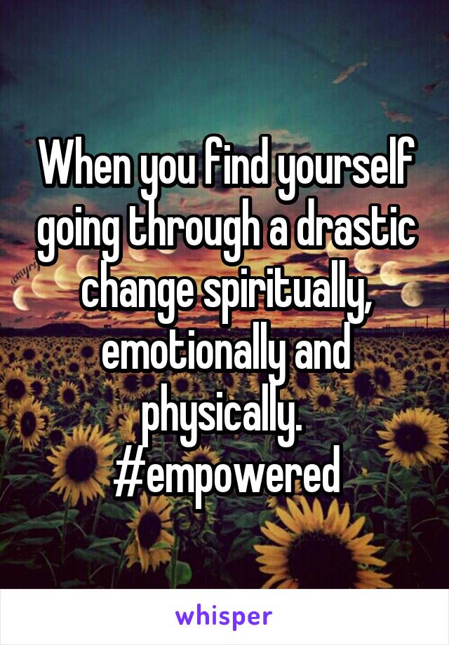 When you find yourself going through a drastic change spiritually, emotionally and physically. 
#empowered