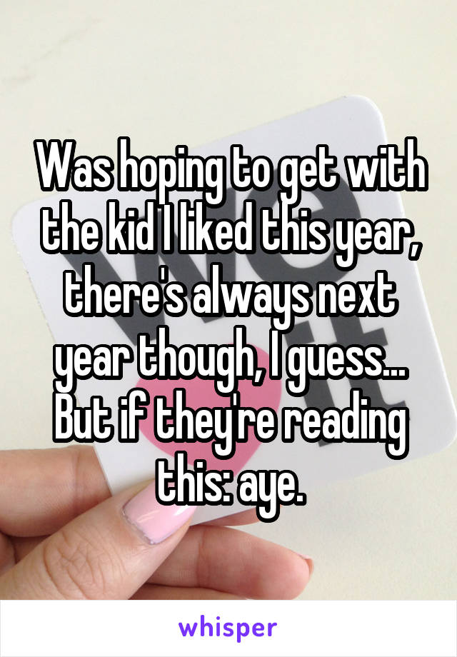 Was hoping to get with the kid I liked this year, there's always next year though, I guess... But if they're reading this: aye.