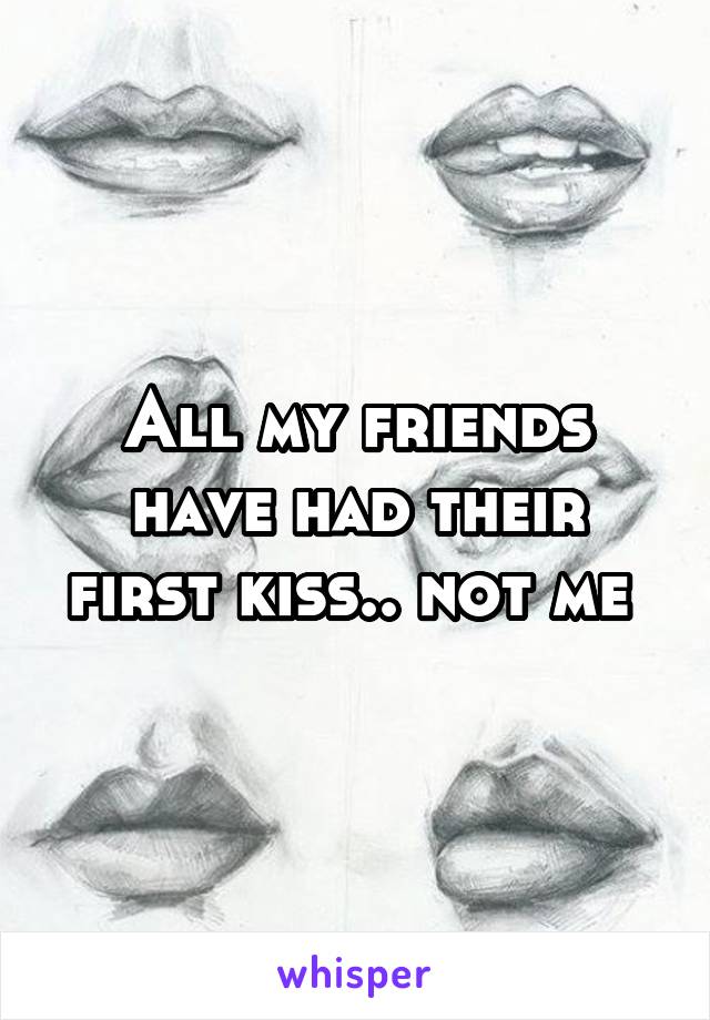 All my friends have had their first kiss.. not me 