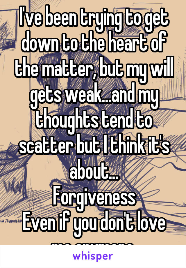 I've been trying to get down to the heart of the matter, but my will gets weak...and my thoughts tend to scatter but I think it's about...
Forgiveness
Even if you don't love me anymore.