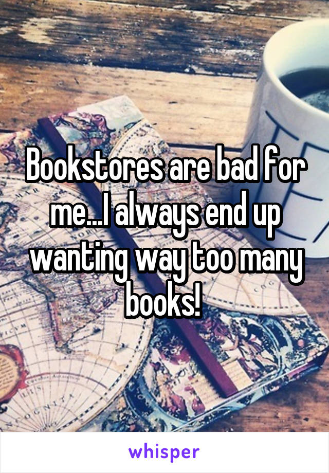 Bookstores are bad for me...I always end up wanting way too many books! 