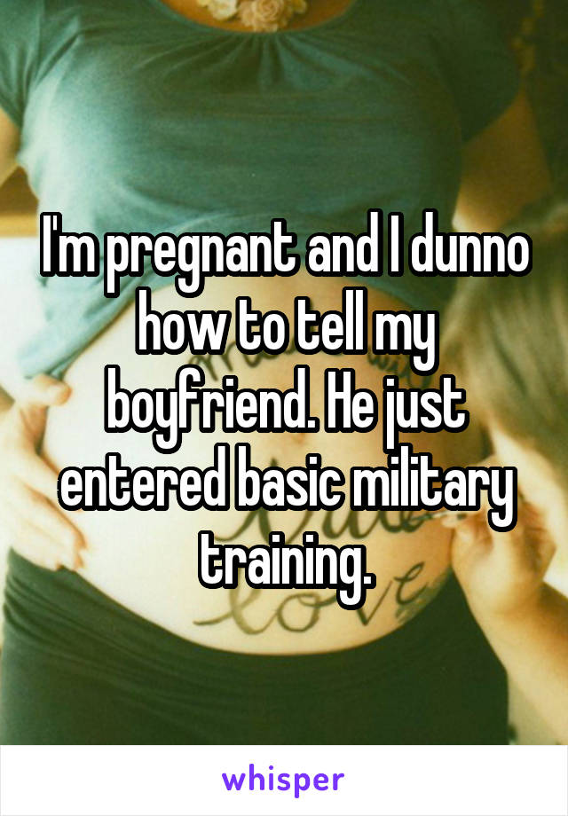 I'm pregnant and I dunno how to tell my boyfriend. He just entered basic military training.