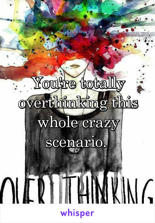 You're totally overthinking this whole crazy scenario. 