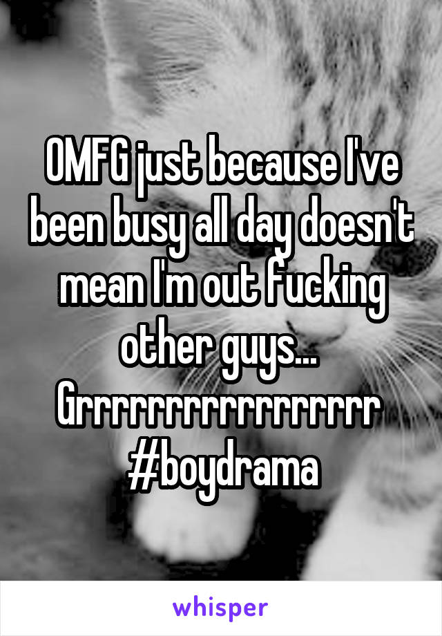 OMFG just because I've been busy all day doesn't mean I'm out fucking other guys... 
Grrrrrrrrrrrrrrrrr 
#boydrama