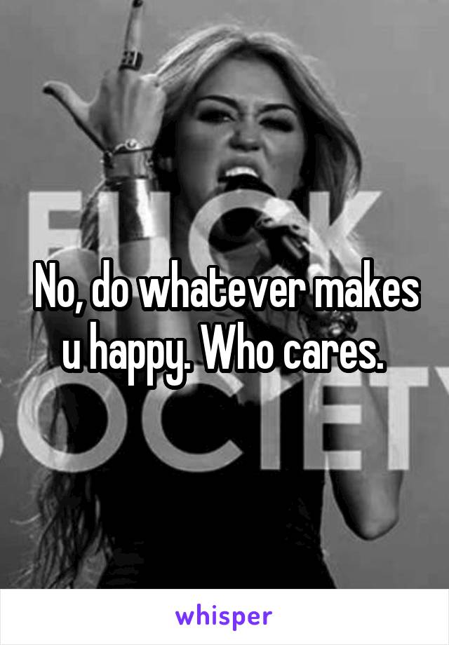 No, do whatever makes u happy. Who cares. 