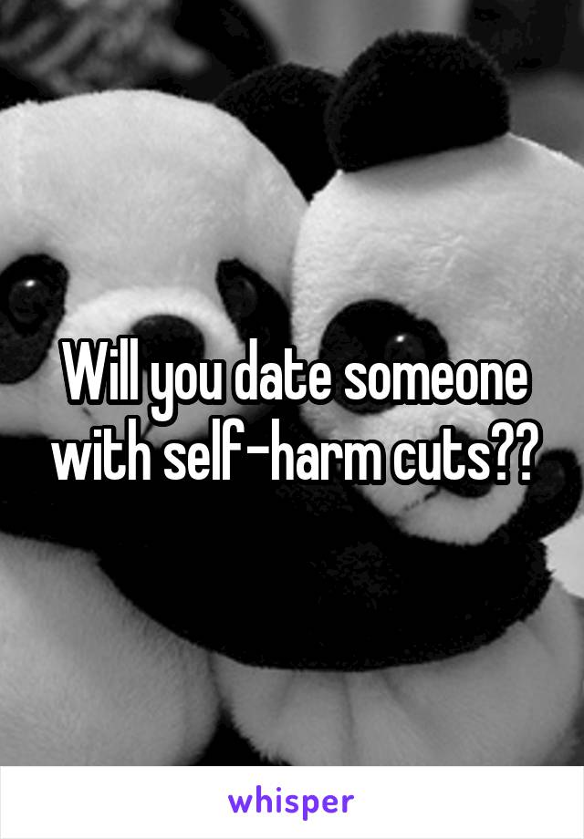 Will you date someone with self-harm cuts??