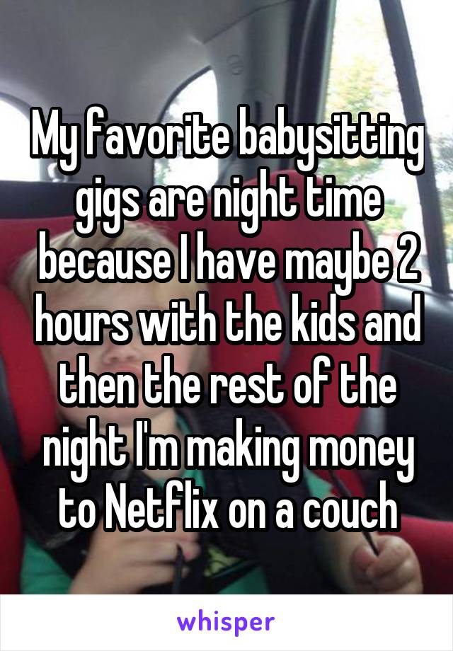 My favorite babysitting gigs are night time because I have maybe 2 hours with the kids and then the rest of the night I'm making money to Netflix on a couch