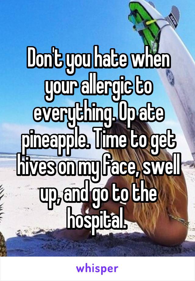 Don't you hate when your allergic to everything. Op ate pineapple. Time to get hives on my face, swell up, and go to the hospital. 