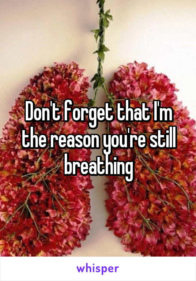 Don't forget that I'm the reason you're still breathing