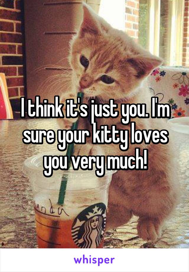 I think it's just you. I'm sure your kitty loves you very much!