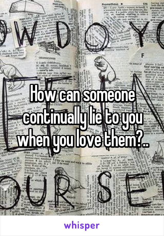 How can someone continually lie to you when you love them?..