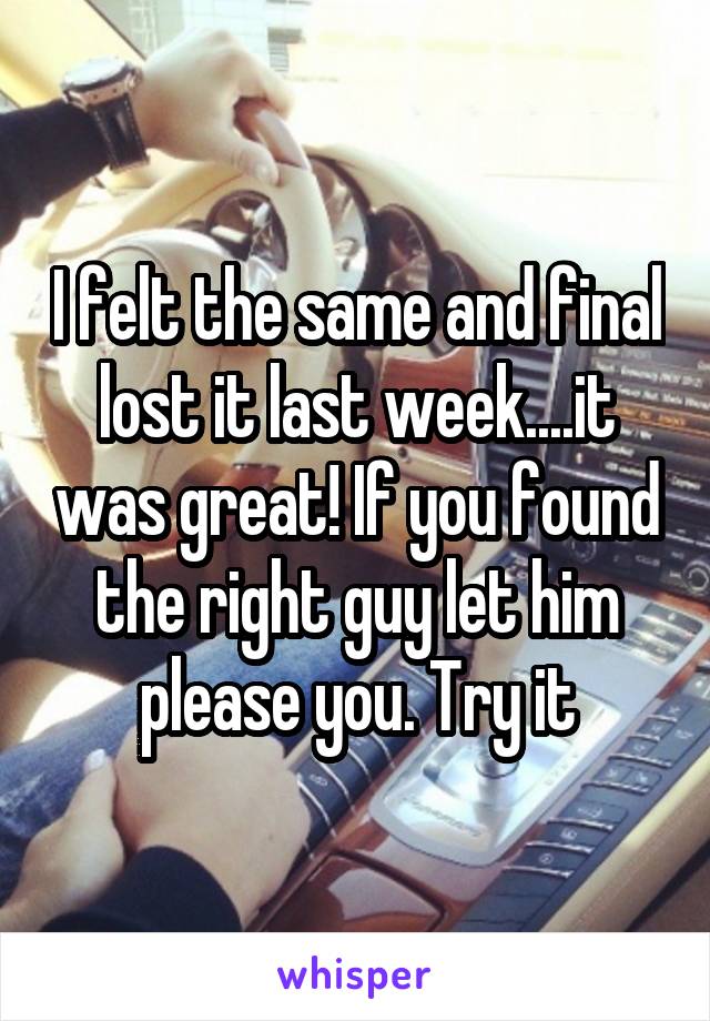 I felt the same and final lost it last week....it was great! If you found the right guy let him please you. Try it