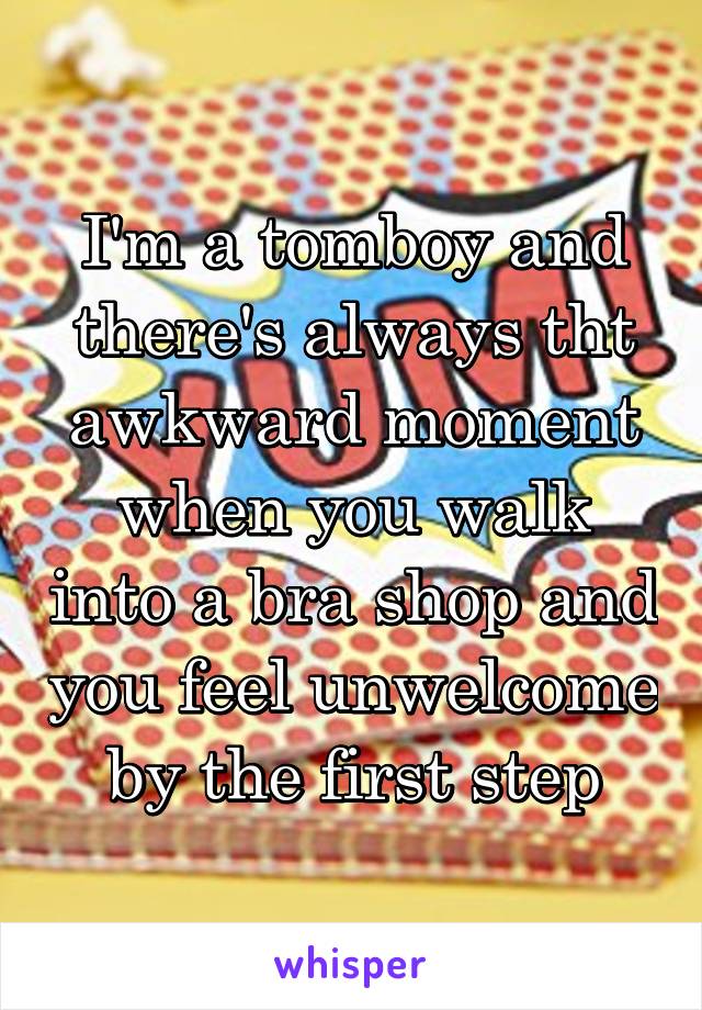 I'm a tomboy and there's always tht awkward moment when you walk into a bra shop and you feel unwelcome by the first step