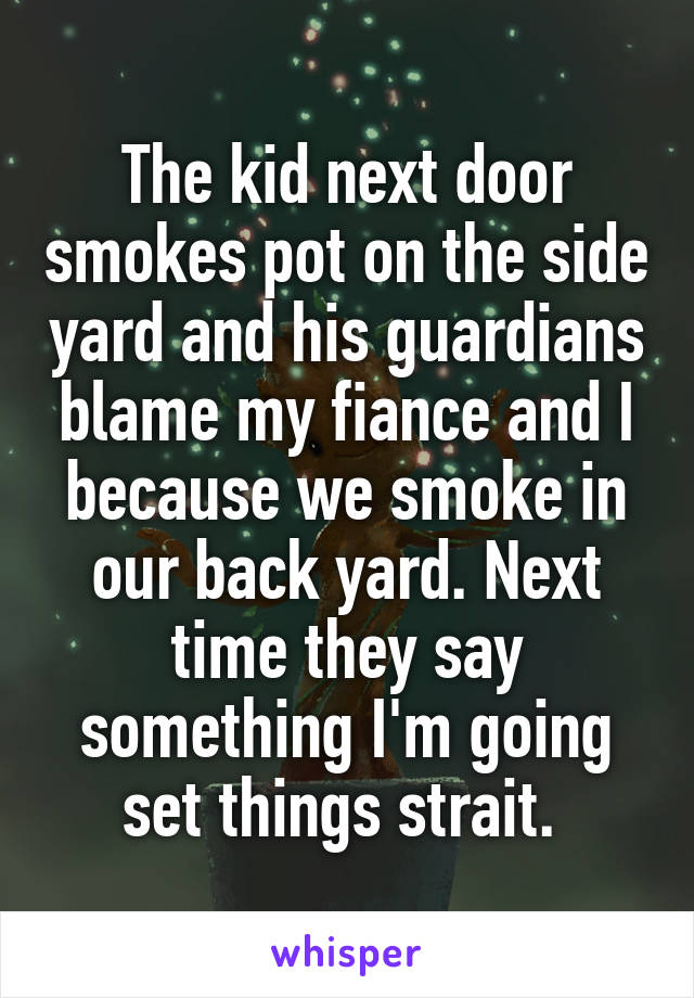 The kid next door smokes pot on the side yard and his guardians blame my fiance and I because we smoke in our back yard. Next time they say something I'm going set things strait. 