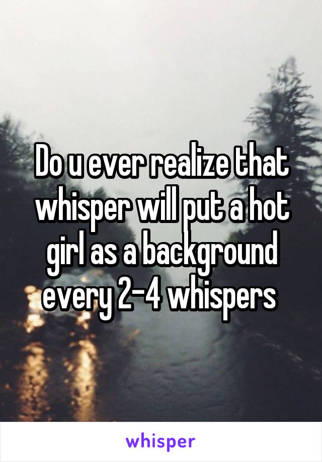 Do u ever realize that whisper will put a hot girl as a background every 2-4 whispers 