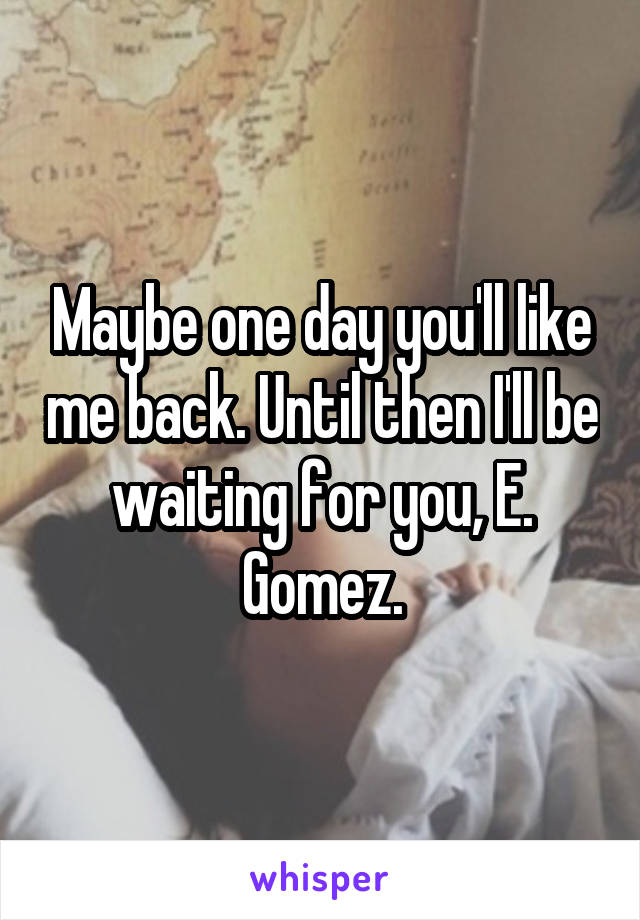 Maybe one day you'll like me back. Until then I'll be waiting for you, E. Gomez.