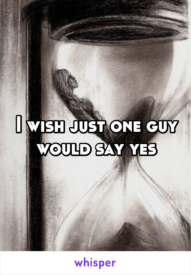 I wish just one guy would say yes