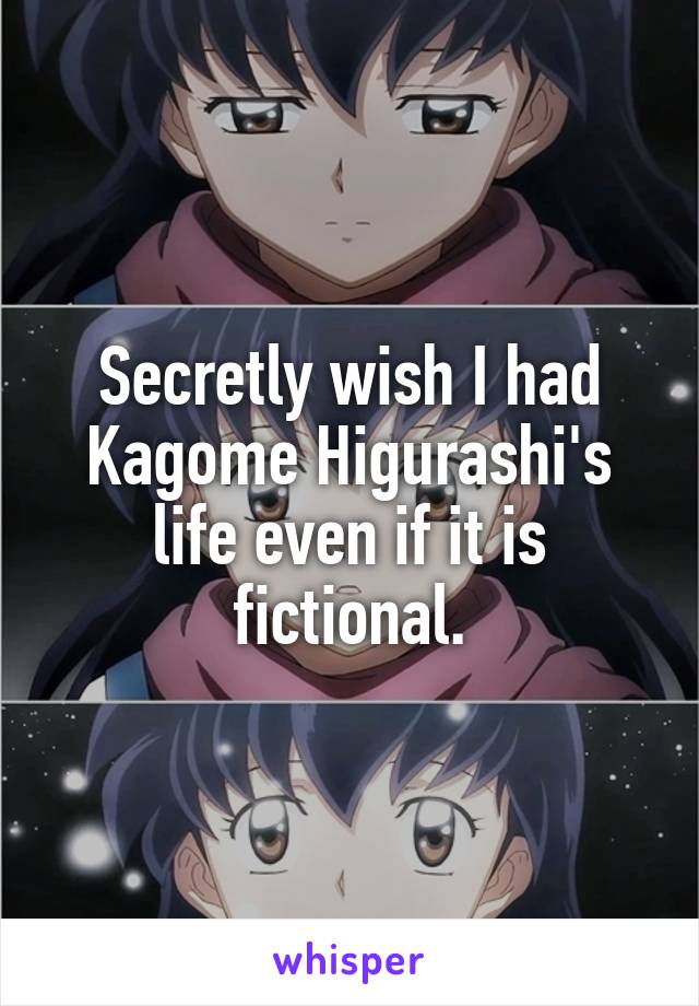 Secretly wish I had Kagome Higurashi's life even if it is fictional.