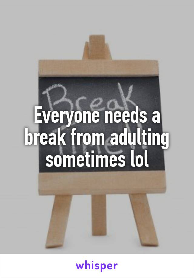 Everyone needs a break from adulting sometimes lol