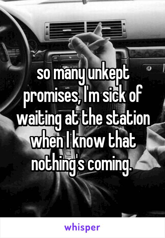 so many unkept promises, I'm sick of waiting at the station when I know that nothing's coming. 