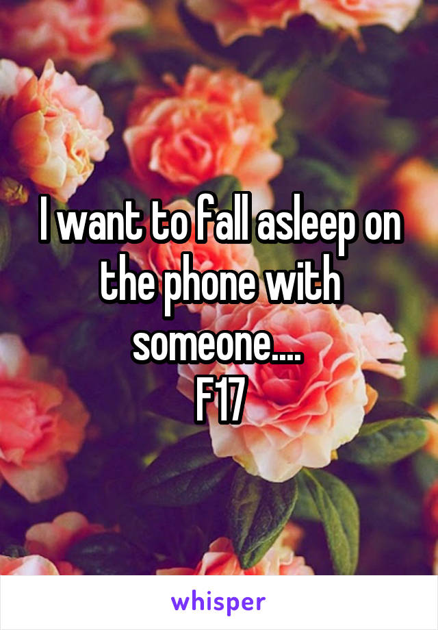 I want to fall asleep on the phone with someone.... 
F17