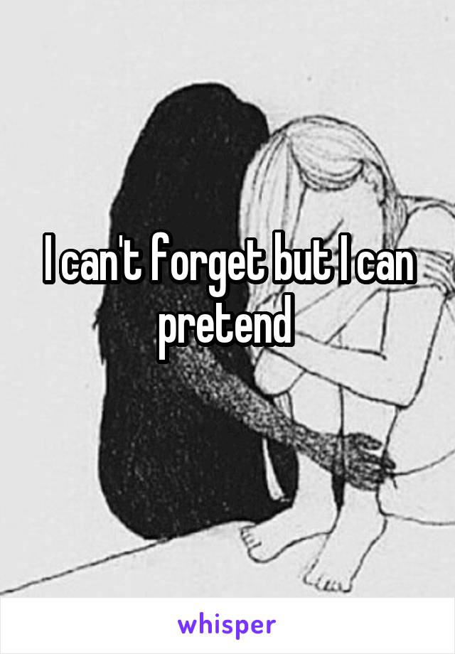 I can't forget but I can pretend 
