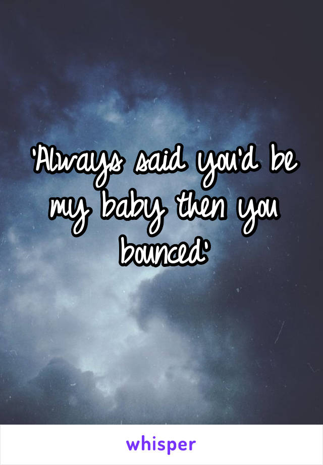 'Always said you'd be my baby then you bounced'
