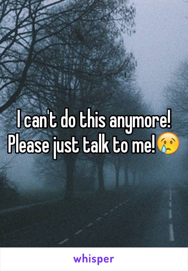 I can't do this anymore! Please just talk to me!😢