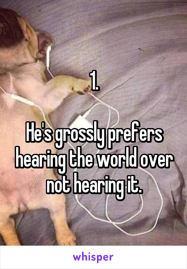 1.

He's grossly prefers hearing the world over not hearing it.