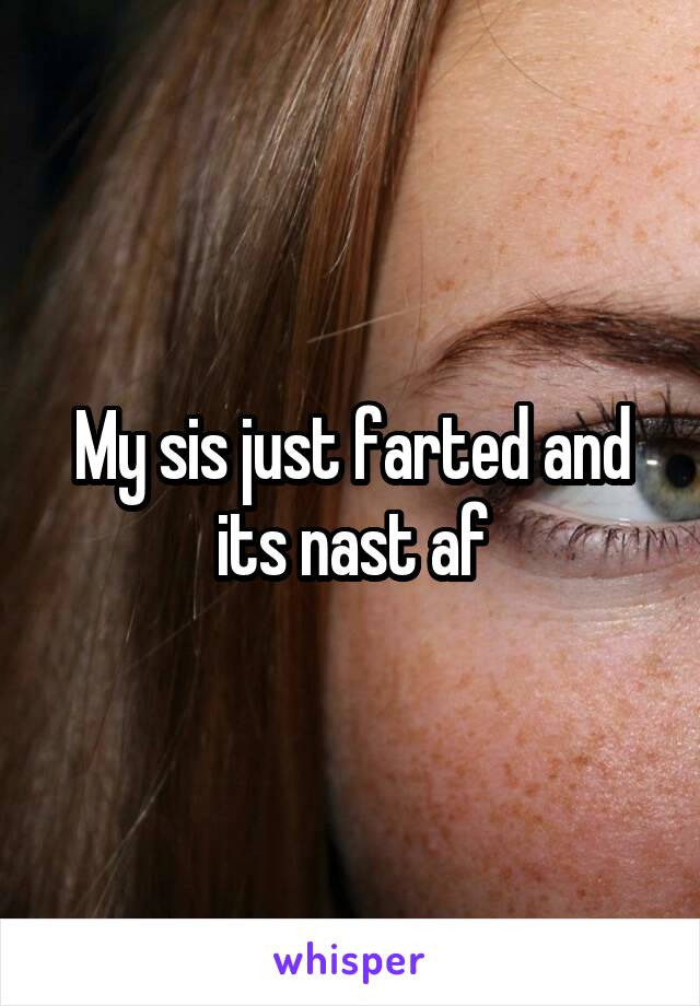 My sis just farted and its nast af