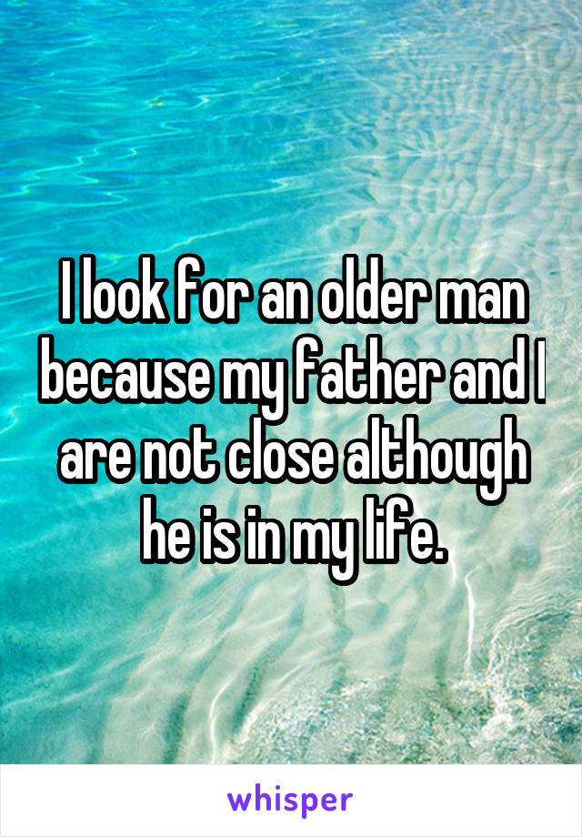 I look for an older man because my father and I are not close although he is in my life.