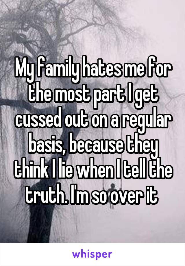 My family hates me for the most part I get cussed out on a regular basis, because they think I lie when I tell the truth. I'm so over it 