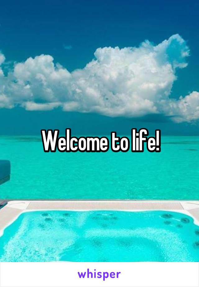 Welcome to life!