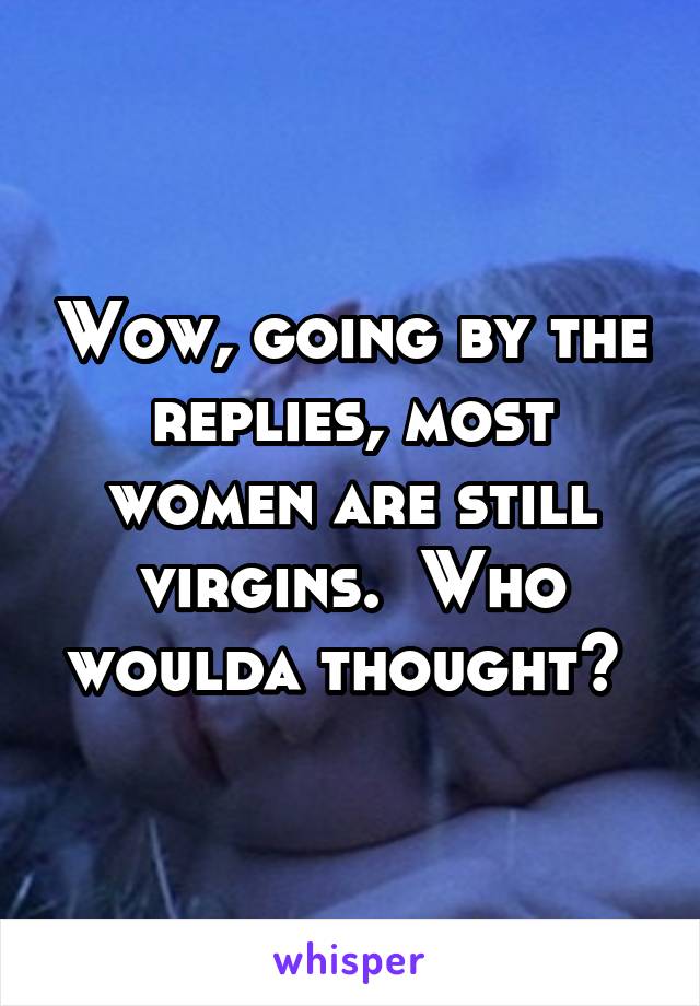 Wow, going by the replies, most women are still virgins.  Who woulda thought? 